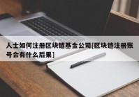 人士如何注册区块链基金公司[区块链注册账号会有什么后果]