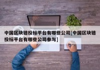 中国区块链投标平台有哪些公司[中国区块链投标平台有哪些公司参与]