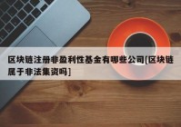 区块链注册非盈利性基金有哪些公司[区块链属于非法集资吗]