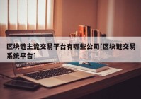 区块链主流交易平台有哪些公司[区块链交易系统平台]