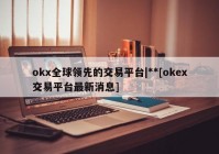 okx全球领先的交易平台|**[okex交易平台最新消息]