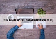 东南亚区块链公司[东南亚区块链交易平台]