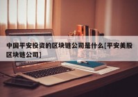 中国平安投资的区块链公司是什么[平安美股区块链公司]