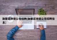 融聚区块链公司招聘[融聚区块链公司招聘信息]