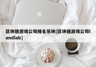 区块链游戏公司排名乐块[区块链游戏公司landlab]