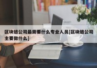 区块链公司最需要什么专业人员[区块链公司主要做什么]