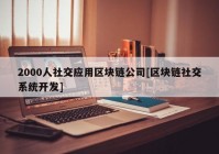 2000人社交应用区块链公司[区块链社交系统开发]