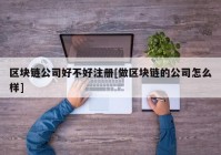 区块链公司好不好注册[做区块链的公司怎么样]