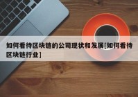 如何看待区块链的公司现状和发展[如何看待区块链行业]