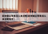 区块链公司有没人关注呢[区块链公司有没人关注呢知乎]