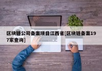 区块链公司备案项目江西省[区块链备案197家查询]