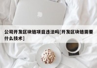 公司开发区块链项目违法吗[开发区块链需要什么技术]