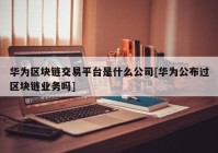 华为区块链交易平台是什么公司[华为公布过区块链业务吗]